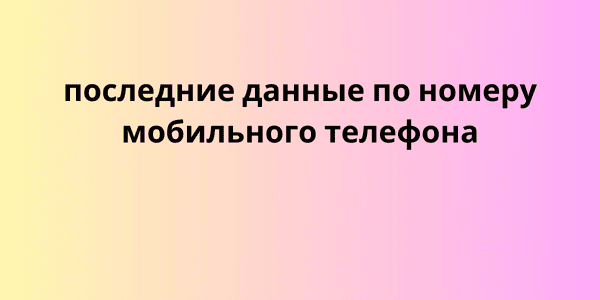 последние данные по номеру мобильного телефона